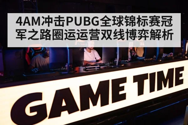 4AM冲击PUBG全球锦标赛冠军之路圈运运营双线博弈解析