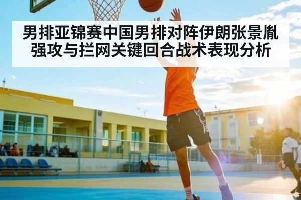男排亚锦赛中国男排对阵伊朗张景胤强攻与拦网关键回合战术表现分析