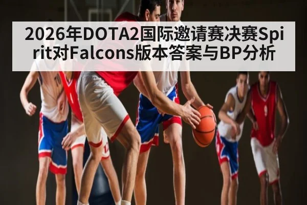2026年DOTA2国际邀请赛决赛Spirit对Falcons版本答案与BP分析