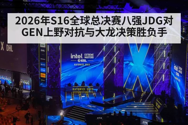 2026年S16全球总决赛八强JDG对GEN上野对抗与大龙决策胜负手
