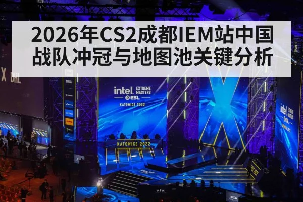 2026年CS2成都IEM站中国战队冲冠与地图池关键分析