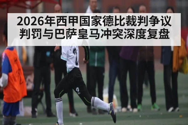 2026年西甲国家德比裁判争议判罚与巴萨皇马冲突深度复盘