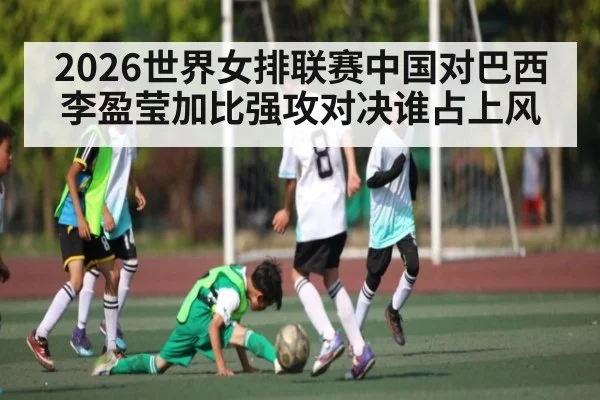2026世界女排联赛中国对巴西 李盈莹加比强攻对决谁占上风