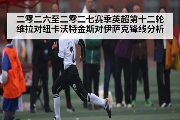 二零二六至二零二七赛季英超第十二轮维拉对纽卡沃特金斯对伊萨克锋线分析