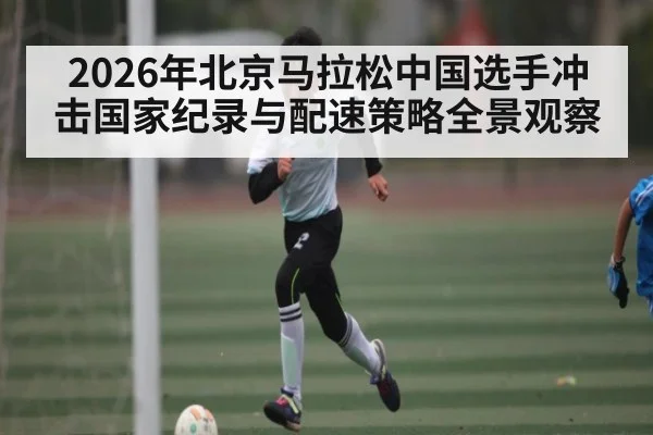 2026年北京马拉松中国选手冲击国家纪录与配速策略全景观察