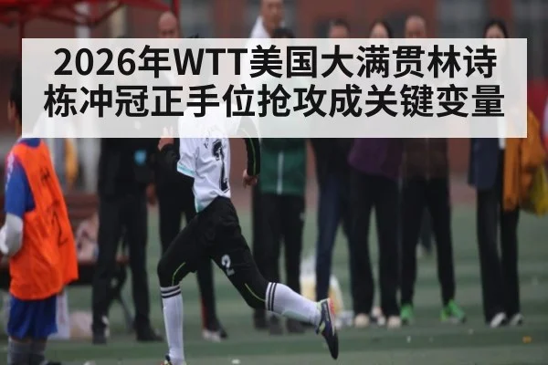 2026年WTT美国大满贯林诗栋冲冠正手位抢攻成关键变量